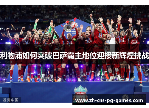 利物浦如何突破巴萨霸主地位迎接新辉煌挑战