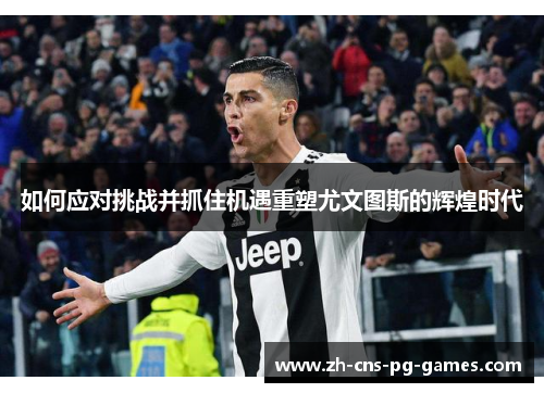 如何应对挑战并抓住机遇重塑尤文图斯的辉煌时代