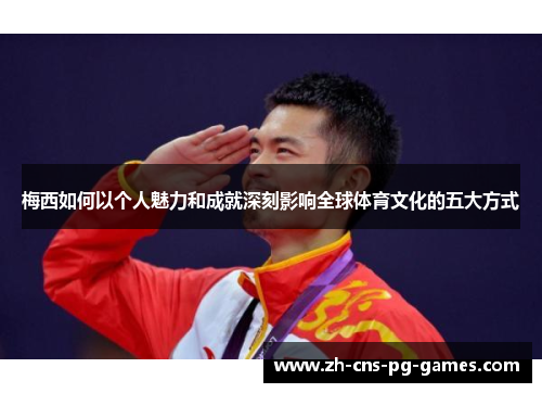 梅西如何以个人魅力和成就深刻影响全球体育文化的五大方式