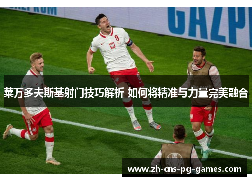 莱万多夫斯基射门技巧解析 如何将精准与力量完美融合