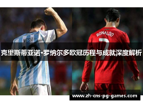 克里斯蒂亚诺·罗纳尔多欧冠历程与成就深度解析