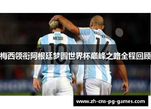 梅西领衔阿根廷梦圆世界杯巅峰之路全程回顾