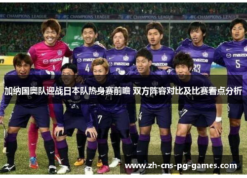 加纳国奥队迎战日本队热身赛前瞻 双方阵容对比及比赛看点分析