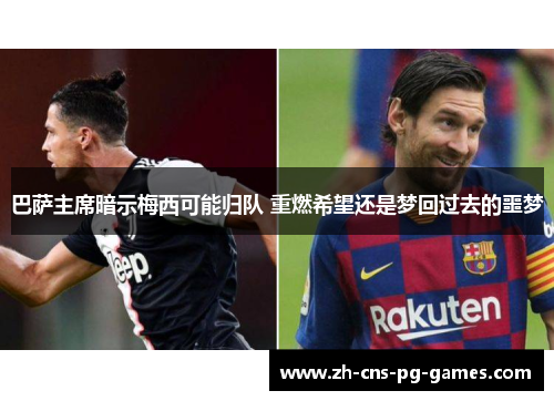 巴萨主席暗示梅西可能归队 重燃希望还是梦回过去的噩梦