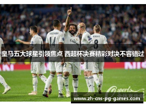 皇马五大球星引领焦点 西超杯决赛精彩对决不容错过