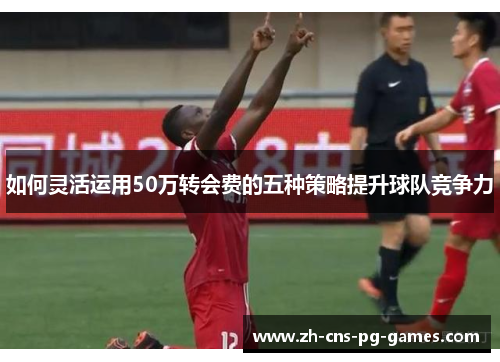 如何灵活运用50万转会费的五种策略提升球队竞争力