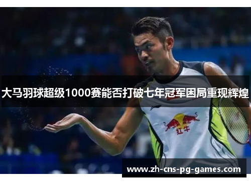 大马羽球超级1000赛能否打破七年冠军困局重现辉煌