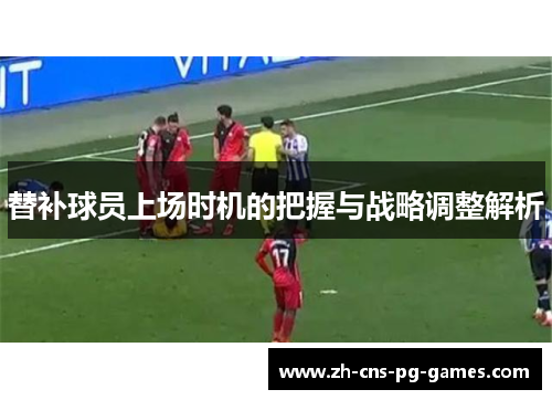 替补球员上场时机的把握与战略调整解析