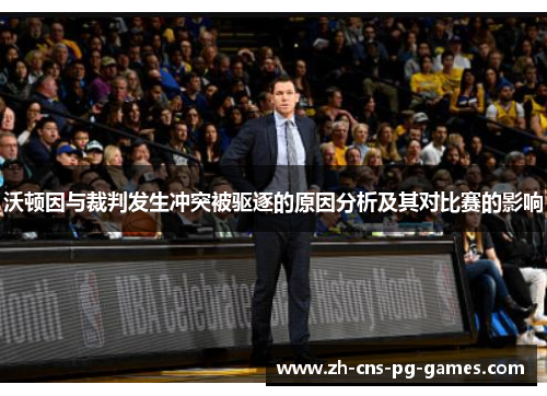 沃顿因与裁判发生冲突被驱逐的原因分析及其对比赛的影响