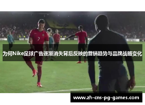 为何Nike足球广告逐渐消失背后反映的营销趋势与品牌战略变化