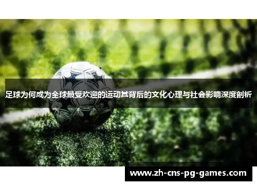 足球为何成为全球最受欢迎的运动其背后的文化心理与社会影响深度剖析