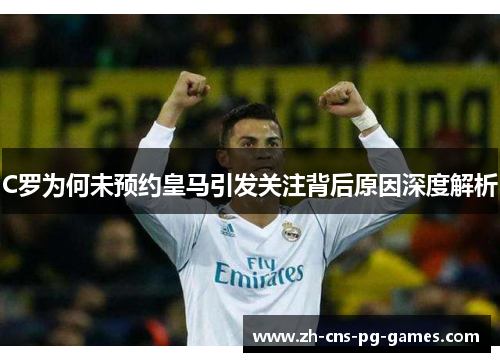 C罗为何未预约皇马引发关注背后原因深度解析