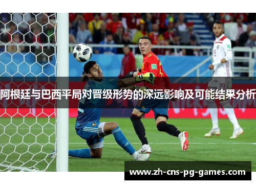 阿根廷与巴西平局对晋级形势的深远影响及可能结果分析