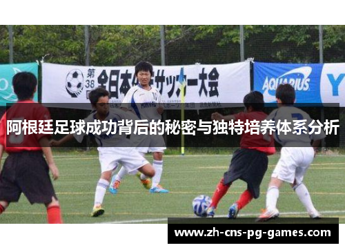 阿根廷足球成功背后的秘密与独特培养体系分析