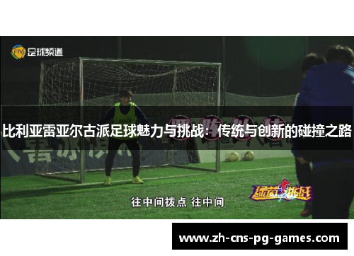 比利亚雷亚尔古派足球魅力与挑战：传统与创新的碰撞之路