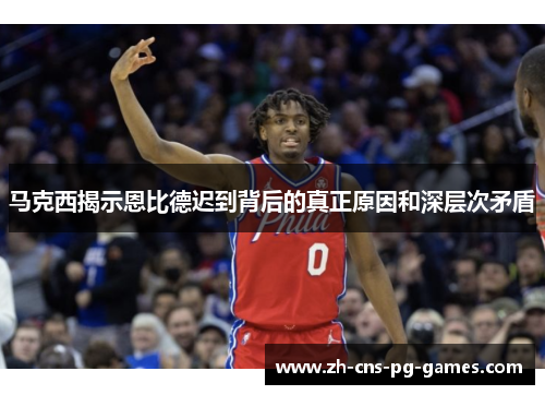 马克西揭示恩比德迟到背后的真正原因和深层次矛盾