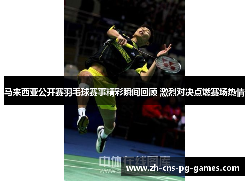 马来西亚公开赛羽毛球赛事精彩瞬间回顾 激烈对决点燃赛场热情