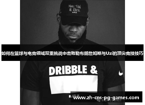 如何在篮球与电竞领域双重挑战中击败勒布朗詹姆斯与Uzi的顶尖竞技技巧