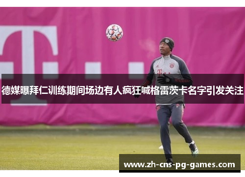 德媒曝拜仁训练期间场边有人疯狂喊格雷茨卡名字引发关注