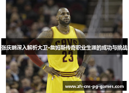 张庆鹏深入解析大卫·詹姆斯传奇职业生涯的成功与挑战