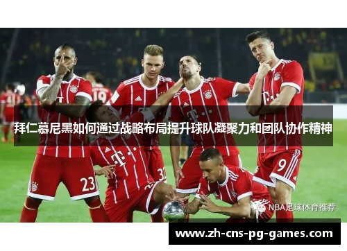 拜仁慕尼黑如何通过战略布局提升球队凝聚力和团队协作精神