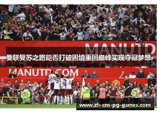 曼联复苏之路能否打破困境重回巅峰实现夺冠梦想