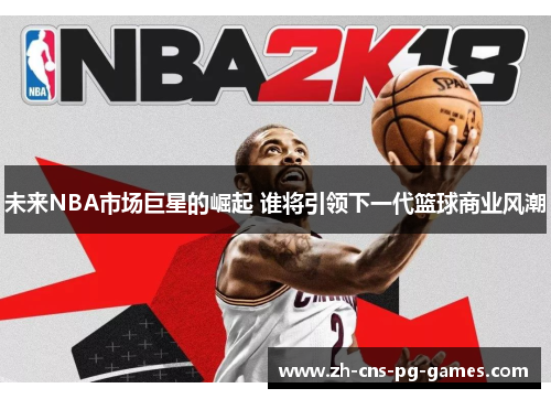 未来NBA市场巨星的崛起 谁将引领下一代篮球商业风潮