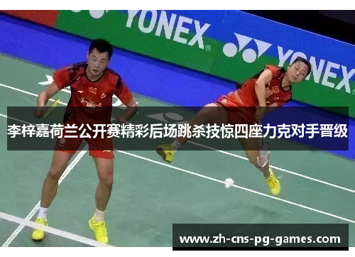 李梓嘉荷兰公开赛精彩后场跳杀技惊四座力克对手晋级