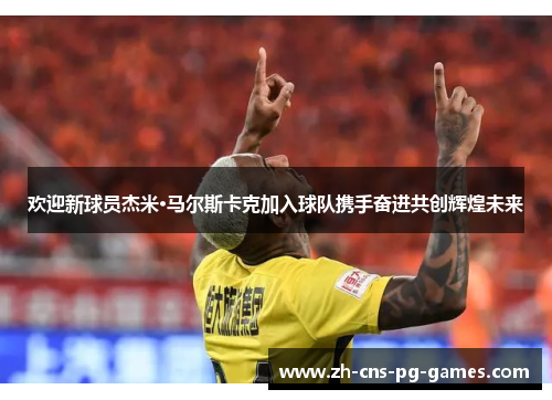 欢迎新球员杰米·马尔斯卡克加入球队携手奋进共创辉煌未来