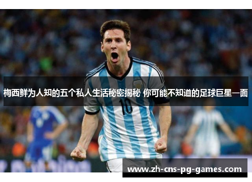 梅西鲜为人知的五个私人生活秘密揭秘 你可能不知道的足球巨星一面