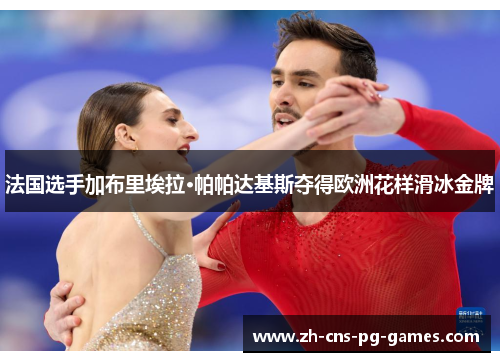 法国选手加布里埃拉·帕帕达基斯夺得欧洲花样滑冰金牌