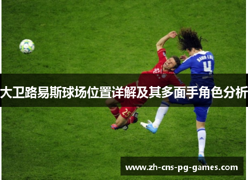 大卫路易斯球场位置详解及其多面手角色分析