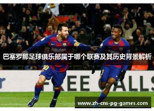 巴塞罗那足球俱乐部属于哪个联赛及其历史背景解析