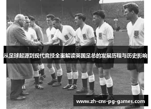 从足球起源到现代竞技全面解读英国足总的发展历程与历史影响