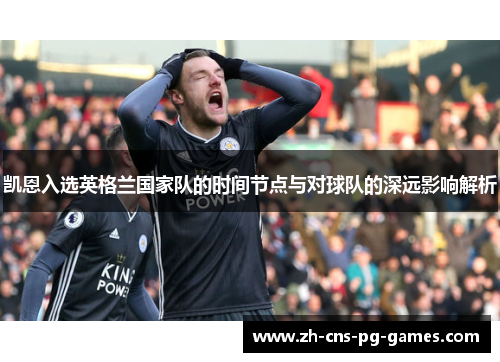 凯恩入选英格兰国家队的时间节点与对球队的深远影响解析