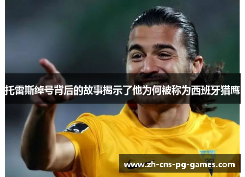 托雷斯绰号背后的故事揭示了他为何被称为西班牙猎鹰