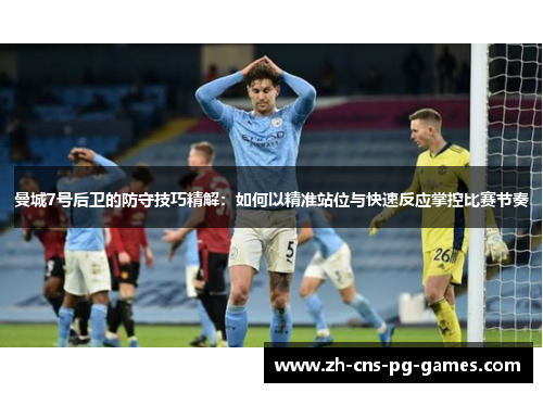 曼城7号后卫的防守技巧精解：如何以精准站位与快速反应掌控比赛节奏