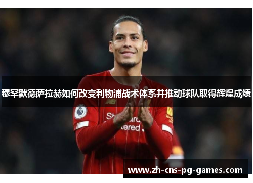 穆罕默德萨拉赫如何改变利物浦战术体系并推动球队取得辉煌成绩 穆罕默德萨拉赫如何改变利物浦战术体系并推动球队取得辉煌成绩