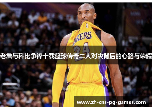 老詹与科比争锋十载篮球传奇二人对决背后的心路与荣耀