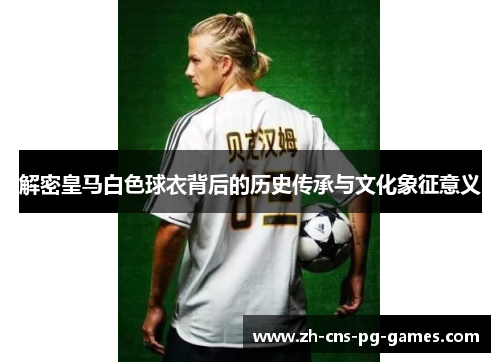 解密皇马白色球衣背后的历史传承与文化象征意义