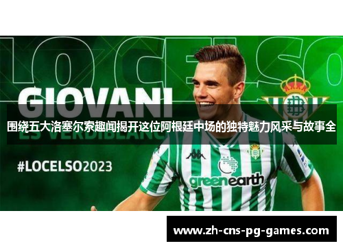 围绕五大洛塞尔索趣闻揭开这位阿根廷中场的独特魅力风采与故事全 围绕五大洛塞尔索趣闻揭开这位阿根廷中场的独特魅力风采与故事全