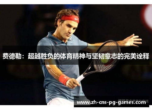费德勒:超越胜负的体育精神与坚韧意志的完美诠释 费德勒:超越胜负的体育精神与坚韧意志的完美诠释