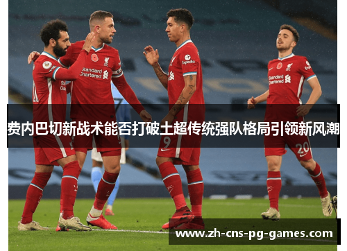 费内巴切新战术能否打破土超传统强队格局引领新风潮 费内巴切新战术能否打破土超传统强队格局引领新风潮
