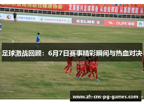 足球激战回顾：6月7日赛事精彩瞬间与热血对决