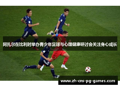 阿扎尔在比利时举办青少年足球与心理健康研讨会关注身心成长
