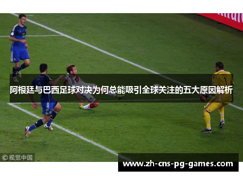 阿根廷与巴西足球对决为何总能吸引全球关注的五大原因解析 阿根廷与巴西足球对决为何总能吸引全球关注的五大原因解析