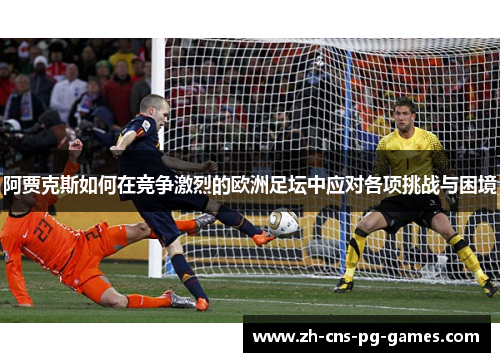阿贾克斯如何在竞争激烈的欧洲足坛中应对各项挑战与困境 阿贾克斯如何在竞争激烈的欧洲足坛中应对各项挑战与困境