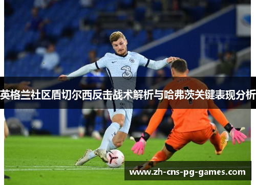 英格兰社区盾切尔西反击战术解析与哈弗茨关键表现分析