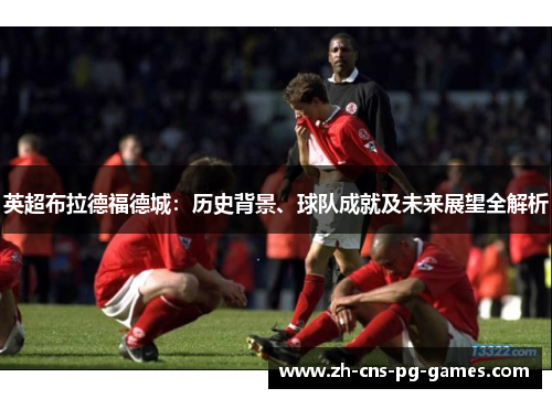 英超布拉德福德城:历史背景、球队成就及未来展望全解析 英超布拉德福德城:历史背景、球队成就及未来展望全解析