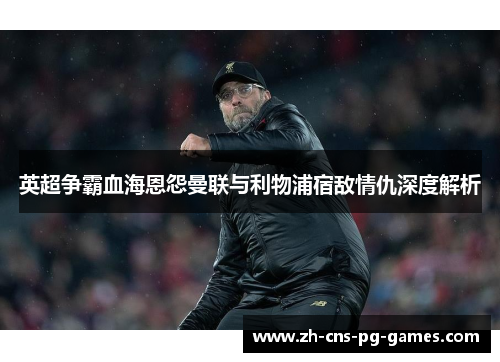 英超争霸血海恩怨曼联与利物浦宿敌情仇深度解析